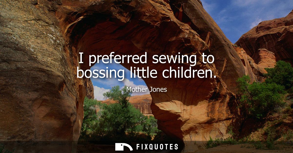 I preferred sewing to bossing little children