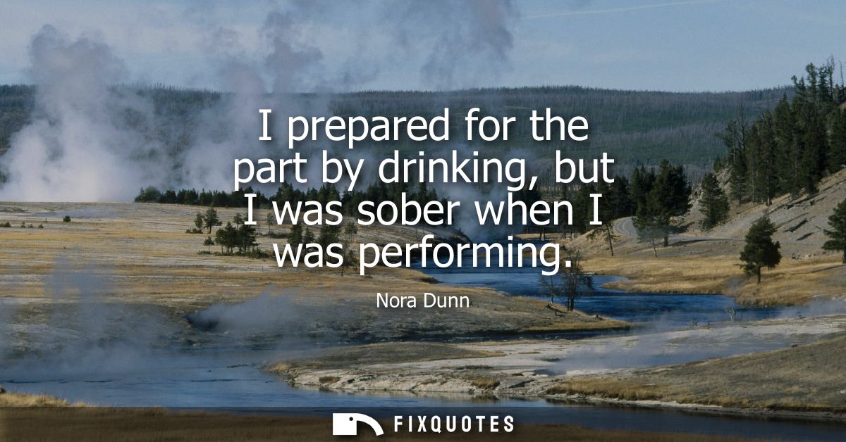 I prepared for the part by drinking, but I was sober when I was performing