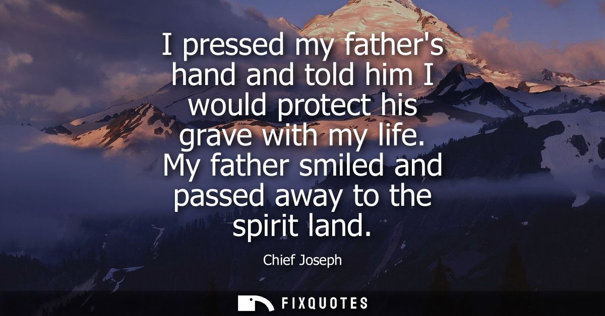 I pressed my fathers hand and told him I would protect his grave with my life. My father smiled and passed away to the s
