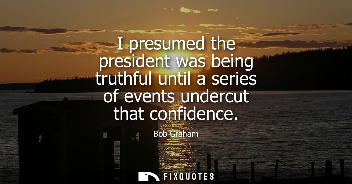 I presumed the president was being truthful until a series of events undercut that confidence