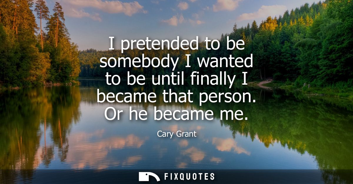 I pretended to be somebody I wanted to be until finally I became that person. Or he became me