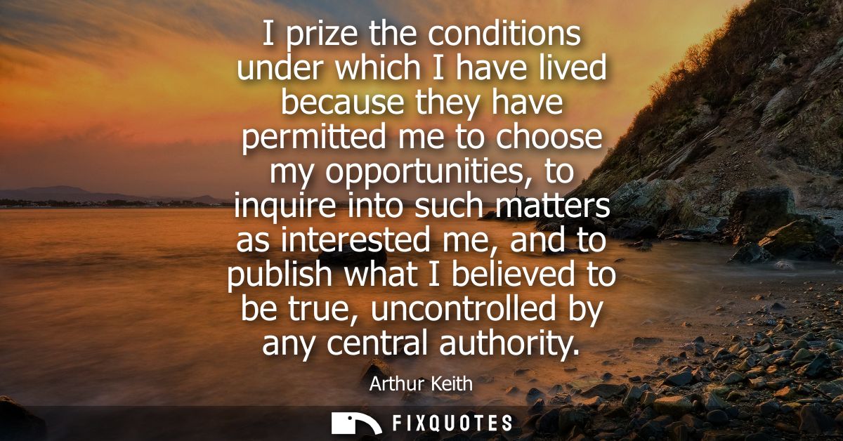 I prize the conditions under which I have lived because they have permitted me to choose my opportunities, to inquire in