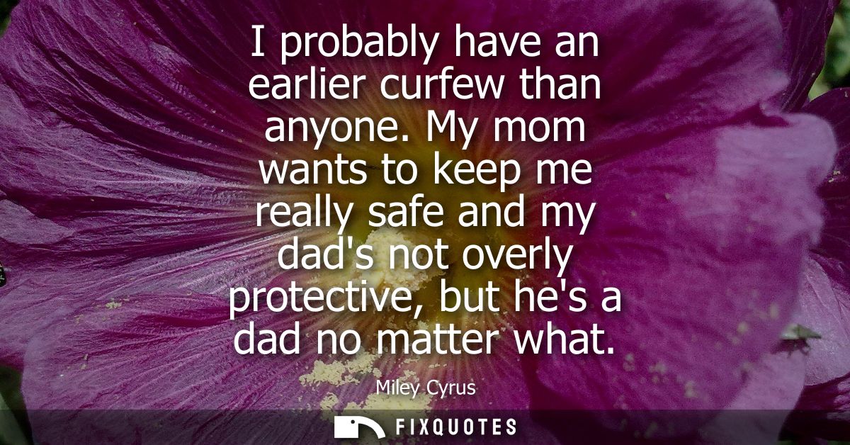I probably have an earlier curfew than anyone. My mom wants to keep me really safe and my dads not overly protective, bu