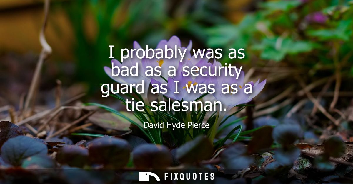 I probably was as bad as a security guard as I was as a tie salesman