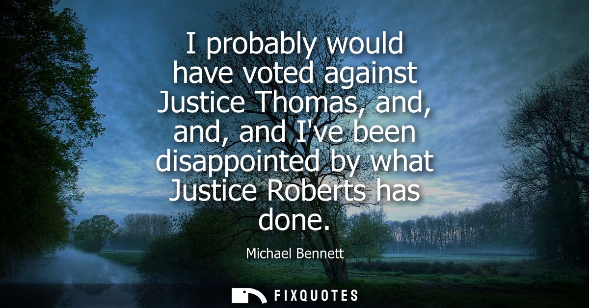 I probably would have voted against Justice Thomas, and, and, and Ive been disappointed by what Justice Roberts has done