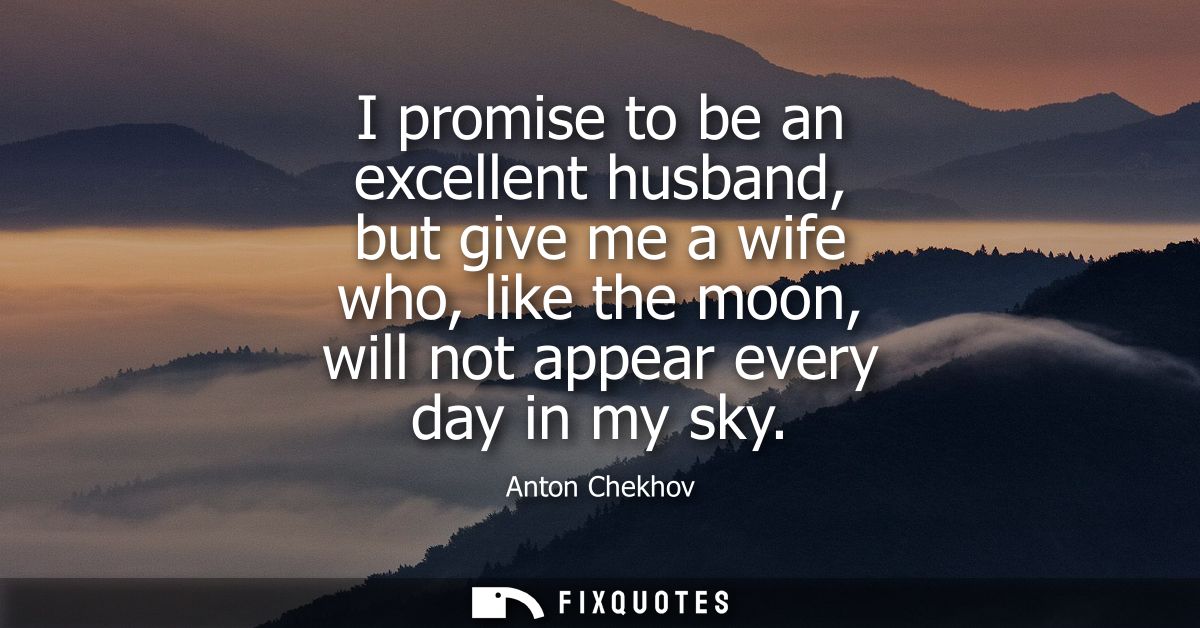 I promise to be an excellent husband, but give me a wife who, like the moon, will not appear every day in my sky
