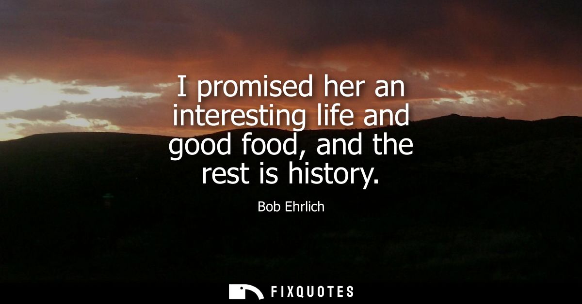 I promised her an interesting life and good food, and the rest is history