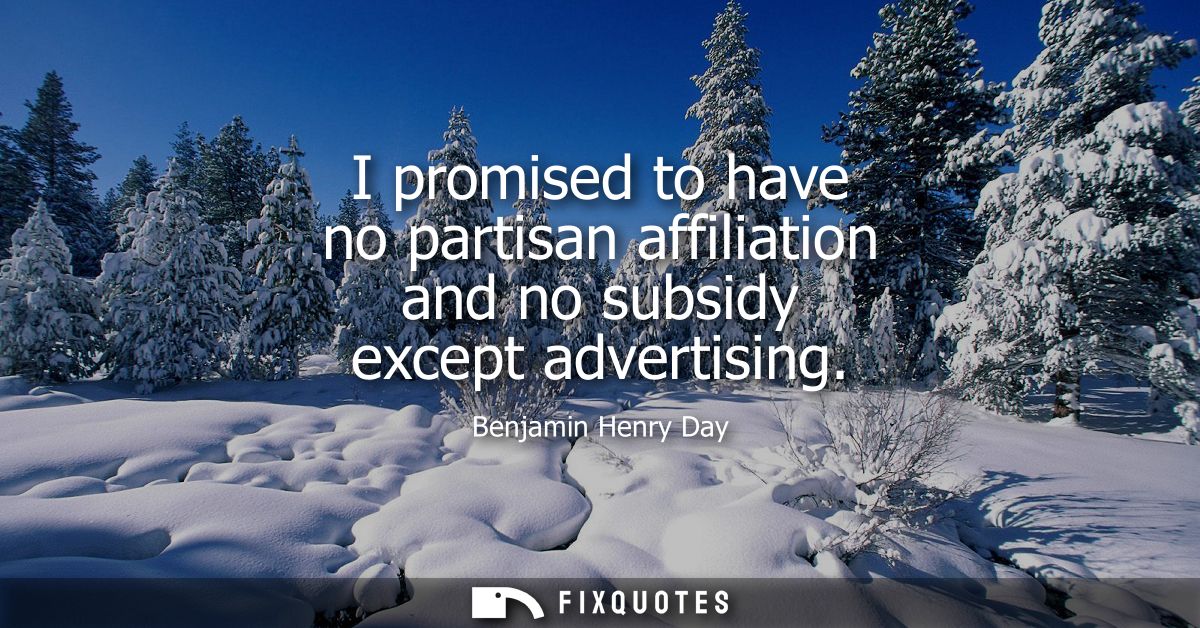 I promised to have no partisan affiliation and no subsidy except advertising