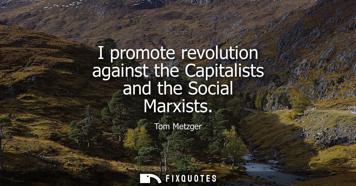 I promote revolution against the Capitalists and the Social Marxists