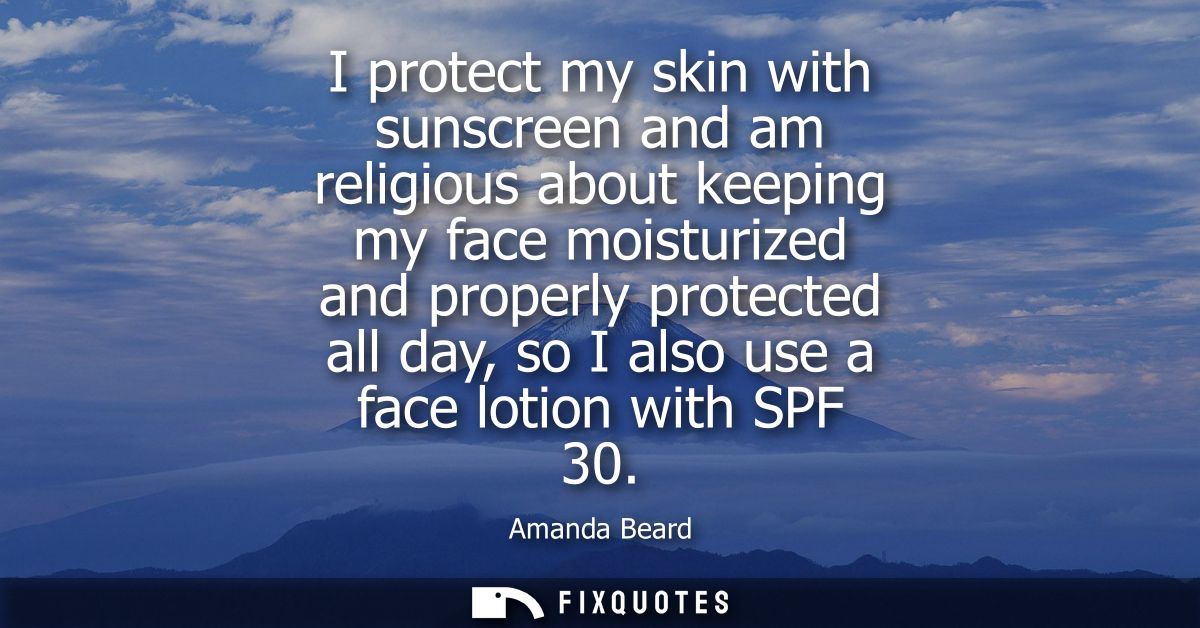 I protect my skin with sunscreen and am religious about keeping my face moisturized and properly protected all day, so I