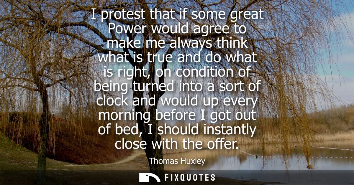 I protest that if some great Power would agree to make me always think what is true and do what is right, on condition o