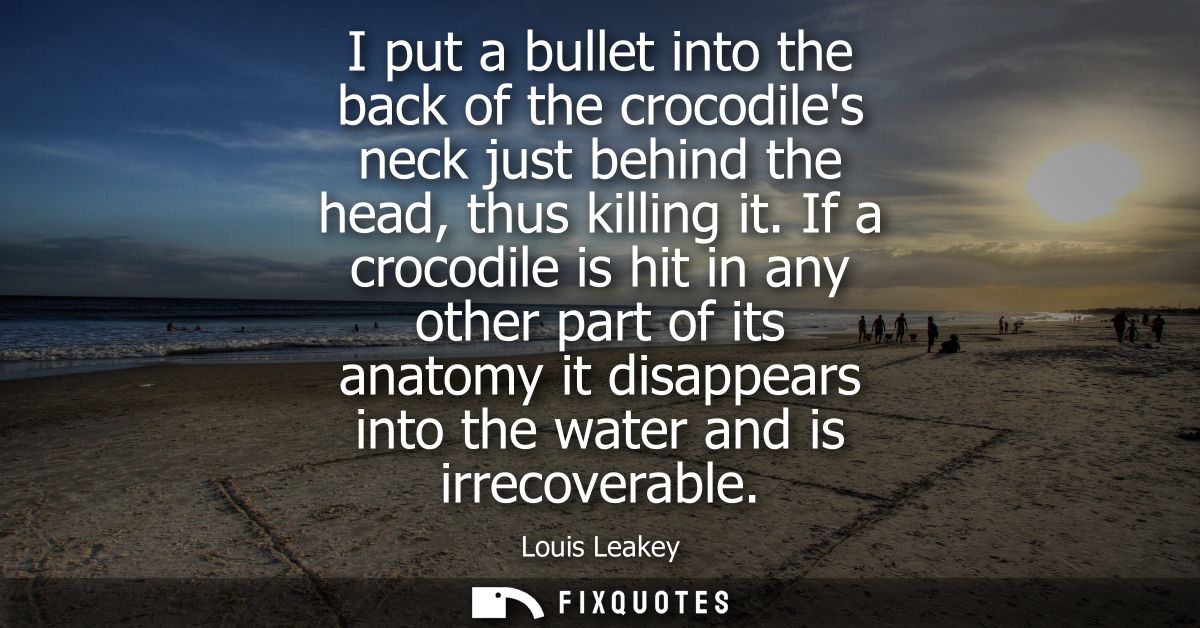 I put a bullet into the back of the crocodiles neck just behind the head, thus killing it. If a crocodile is hit in any 