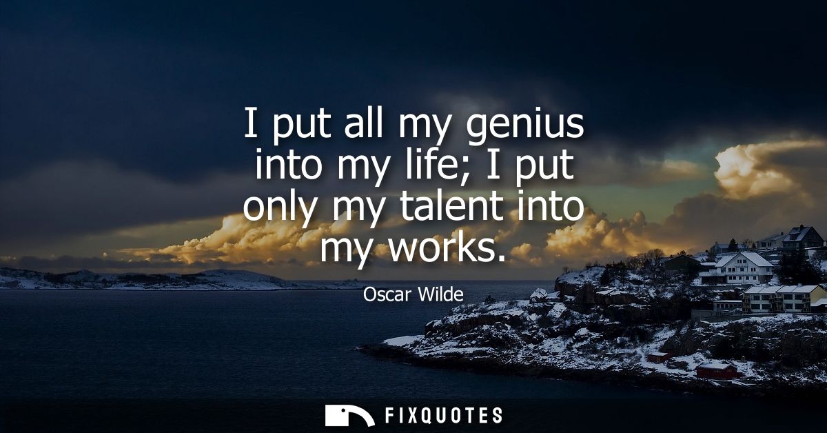 I put all my genius into my life I put only my talent into my works