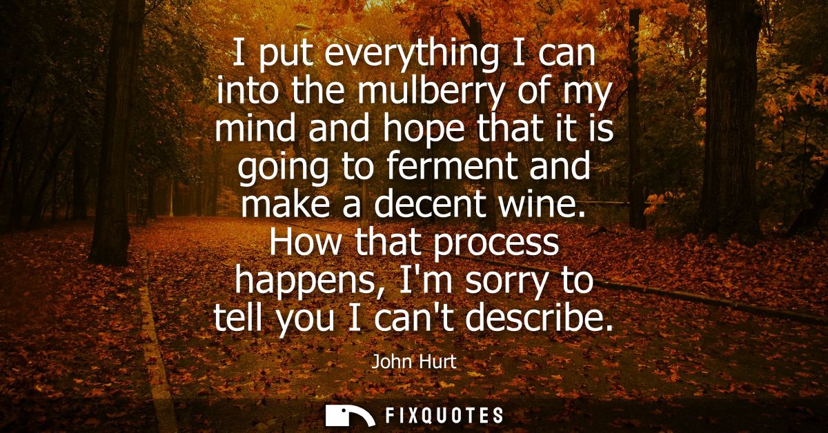 I put everything I can into the mulberry of my mind and hope that it is going to ferment and make a decent wine.