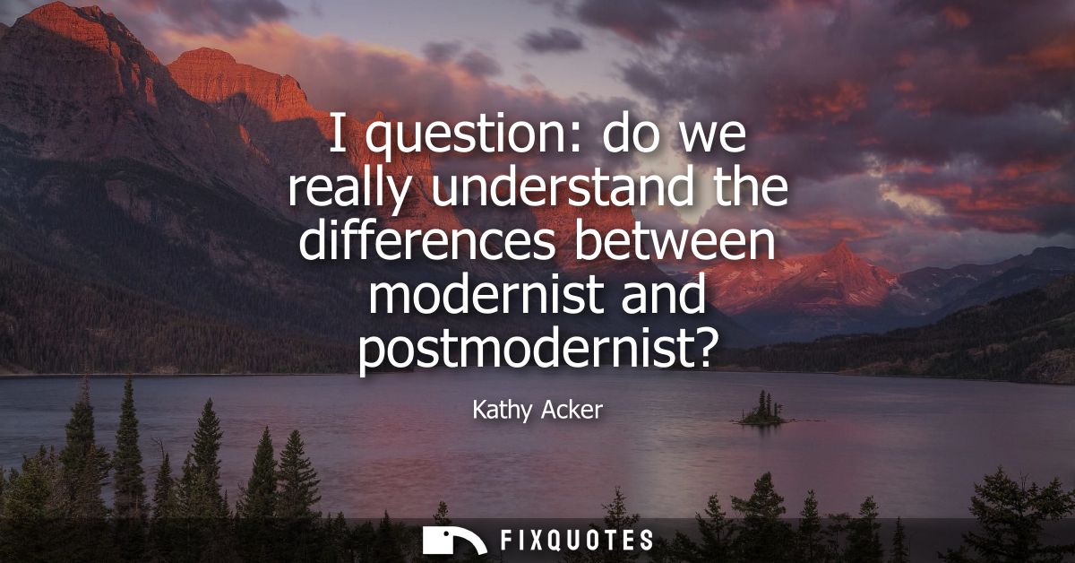 I question: do we really understand the differences between modernist and postmodernist?