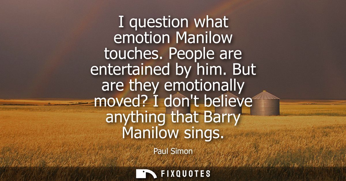 I question what emotion Manilow touches. People are entertained by him. But are they emotionally moved? I dont believe a