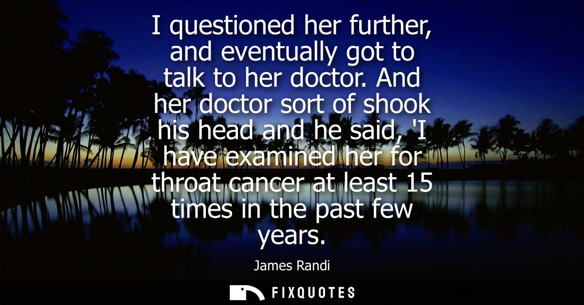 I questioned her further, and eventually got to talk to her doctor. And her doctor sort of shook his head and he said, I