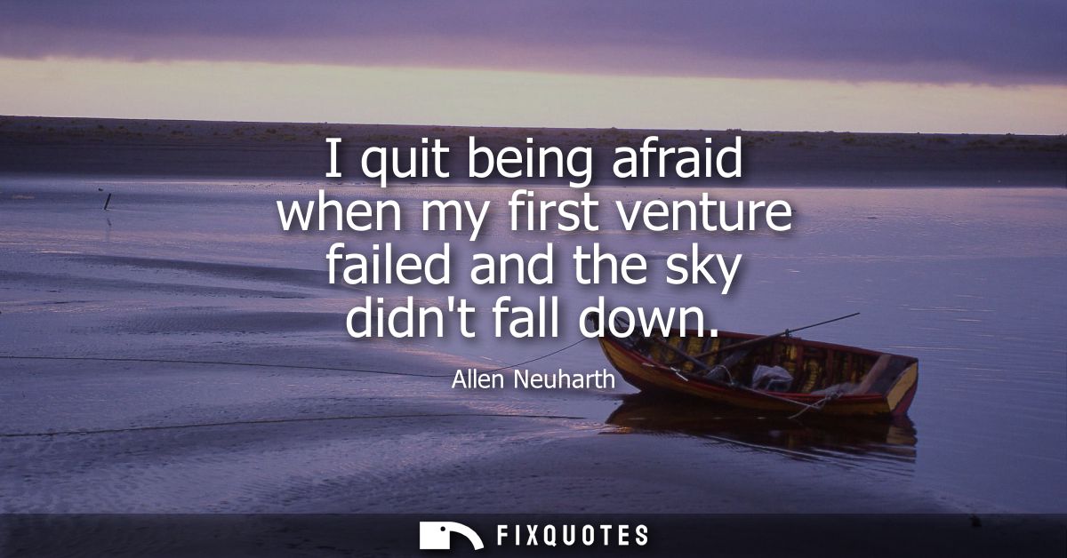 I quit being afraid when my first venture failed and the sky didnt fall down