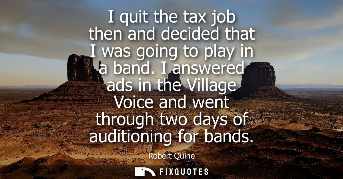 I quit the tax job then and decided that I was going to play in a band. I answered ads in the Village Voice and went thr