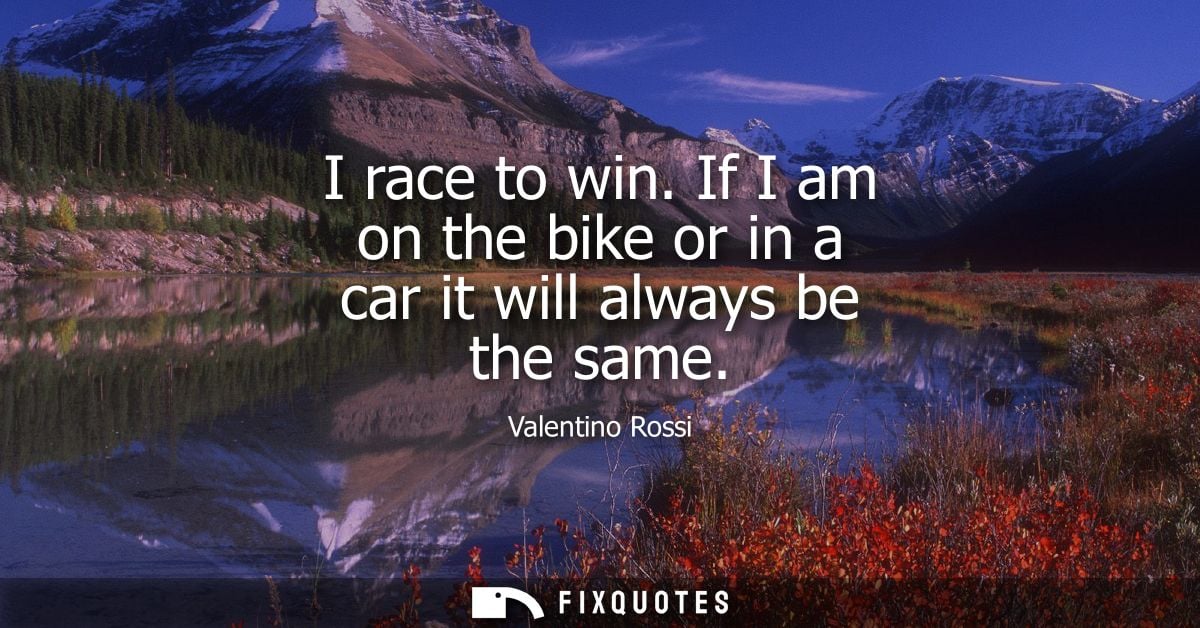 I race to win. If I am on the bike or in a car it will always be the same