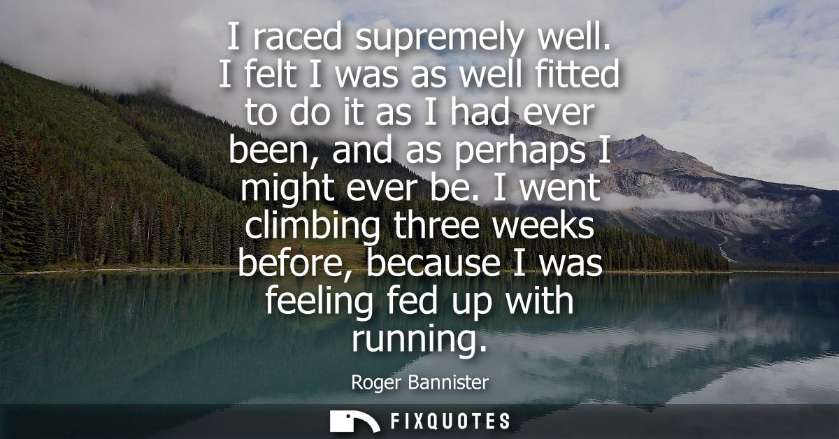 I raced supremely well. I felt I was as well fitted to do it as I had ever been, and as perhaps I might ever be.