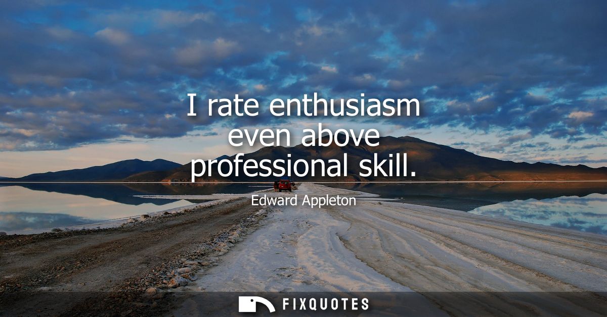 I rate enthusiasm even above professional skill