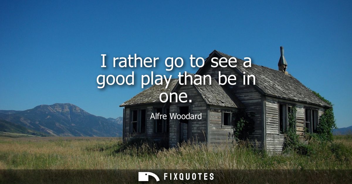 I rather go to see a good play than be in one