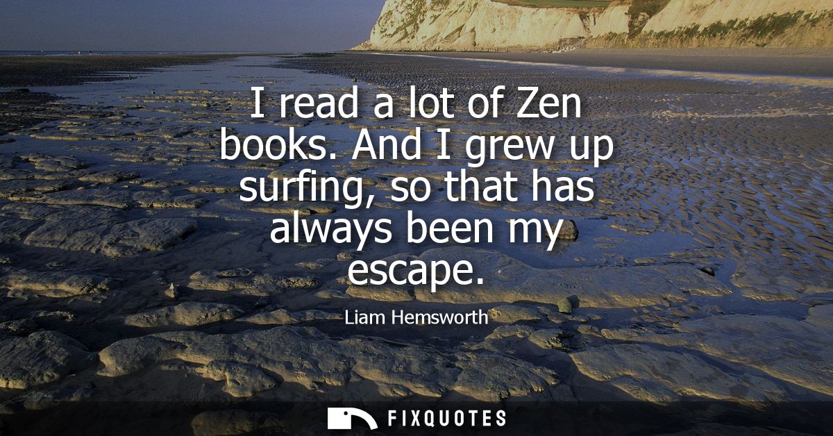 I read a lot of Zen books. And I grew up surfing, so that has always been my escape