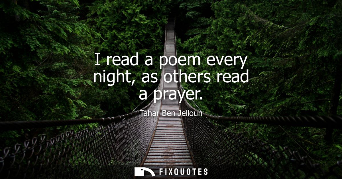 I read a poem every night, as others read a prayer