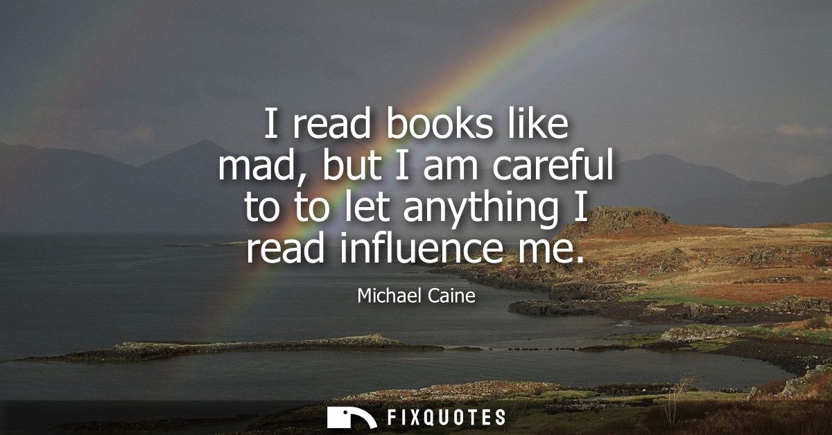I read books like mad, but I am careful to to let anything I read influence me