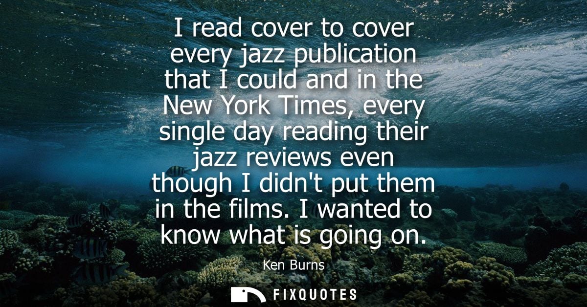 I read cover to cover every jazz publication that I could and in the New York Times, every single day reading their jazz