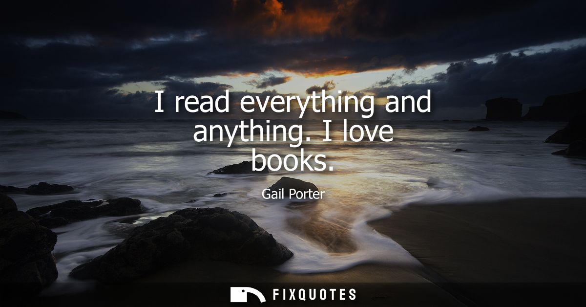 I read everything and anything. I love books