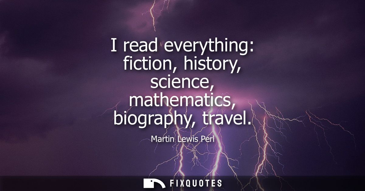I read everything: fiction, history, science, mathematics, biography, travel