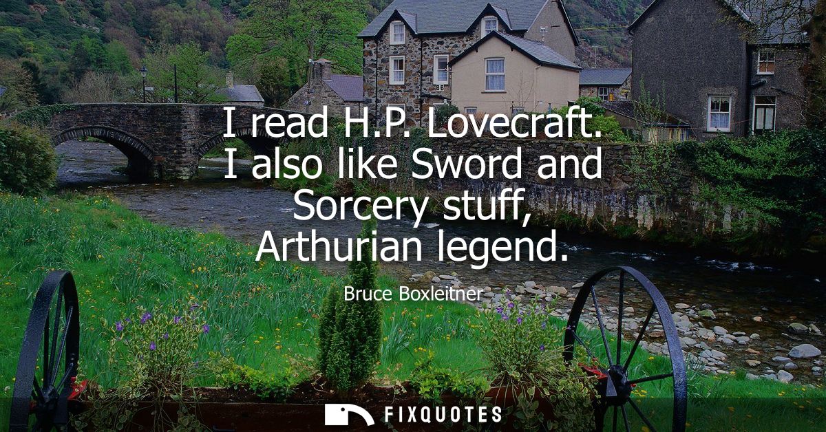 I read H.P. Lovecraft. I also like Sword and Sorcery stuff, Arthurian legend