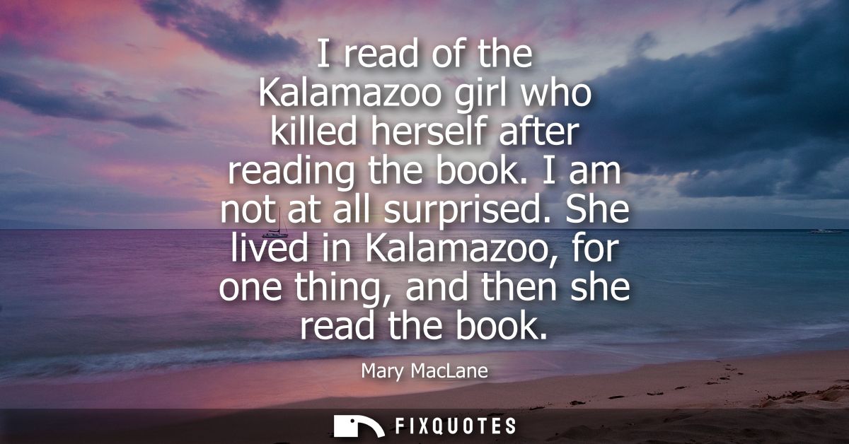 I read of the Kalamazoo girl who killed herself after reading the book. I am not at all surprised. She lived in Kalamazo