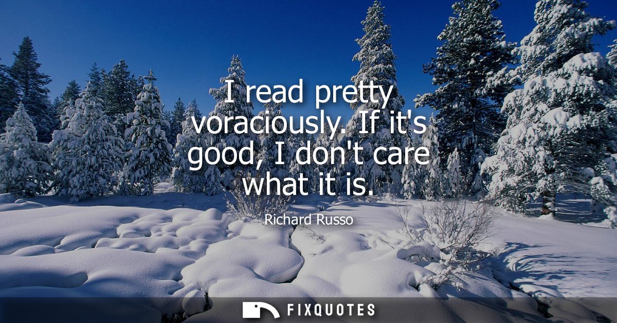 I read pretty voraciously. If its good, I dont care what it is