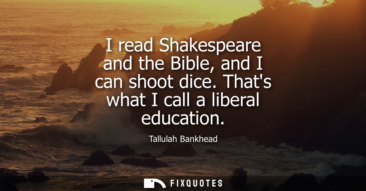 I read Shakespeare and the Bible, and I can shoot dice. Thats what I call a liberal education