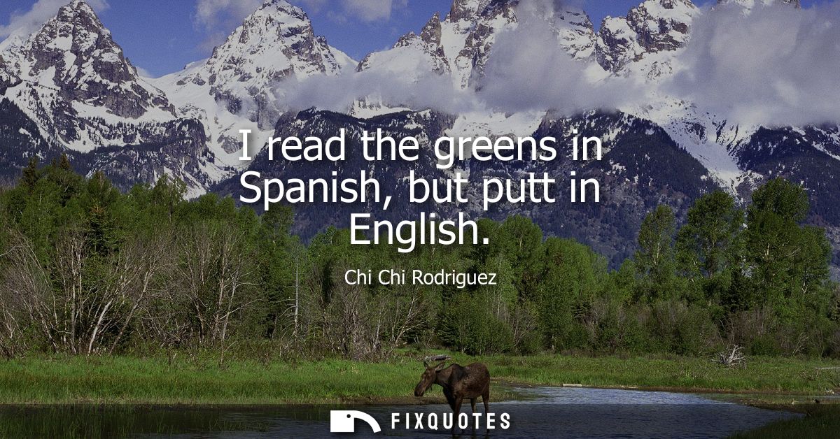 I read the greens in Spanish, but putt in English - Chi Chi Rodriguez