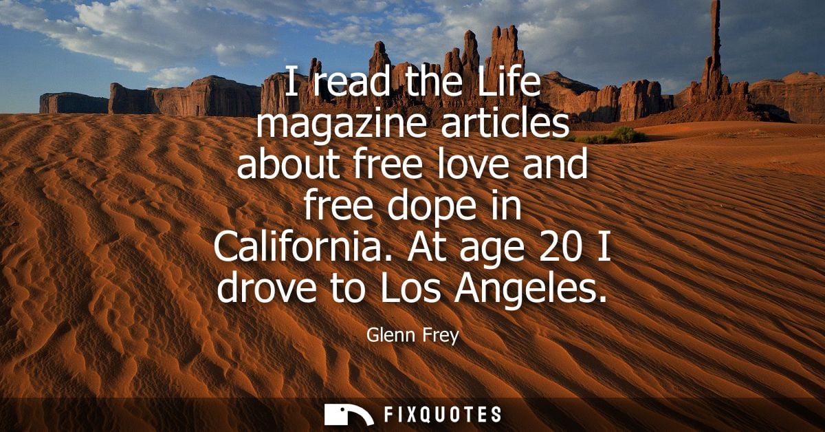 I read the Life magazine articles about free love and free dope in California. At age 20 I drove to Los Angeles