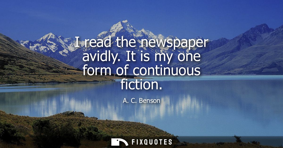I read the newspaper avidly. It is my one form of continuous fiction