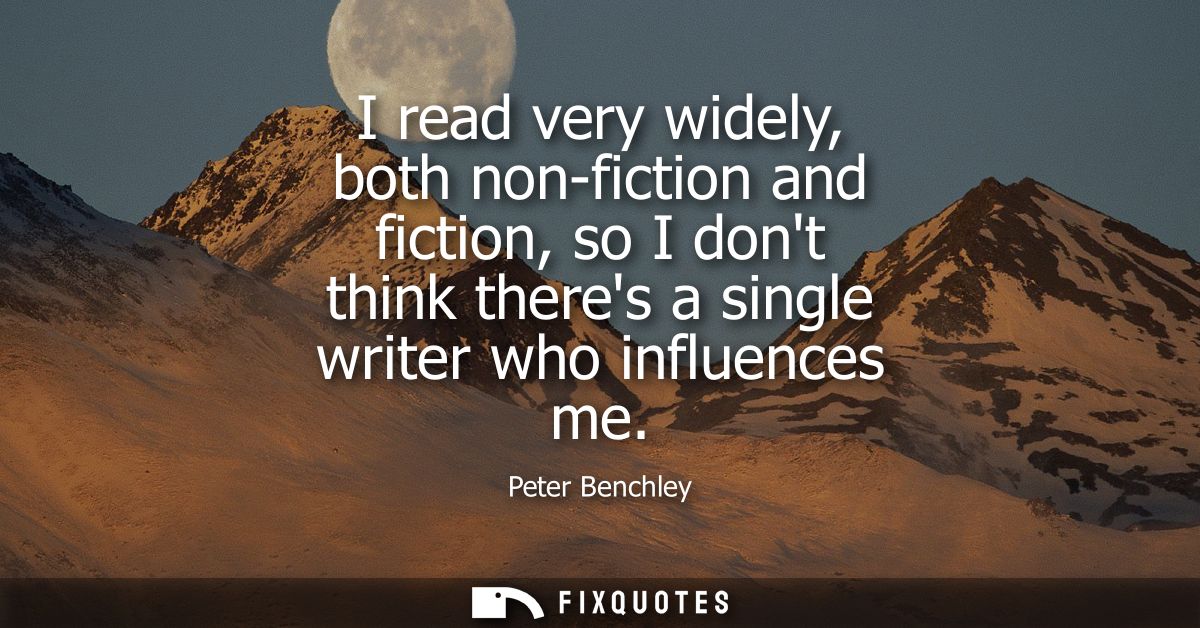 I read very widely, both non-fiction and fiction, so I dont think theres a single writer who influences me