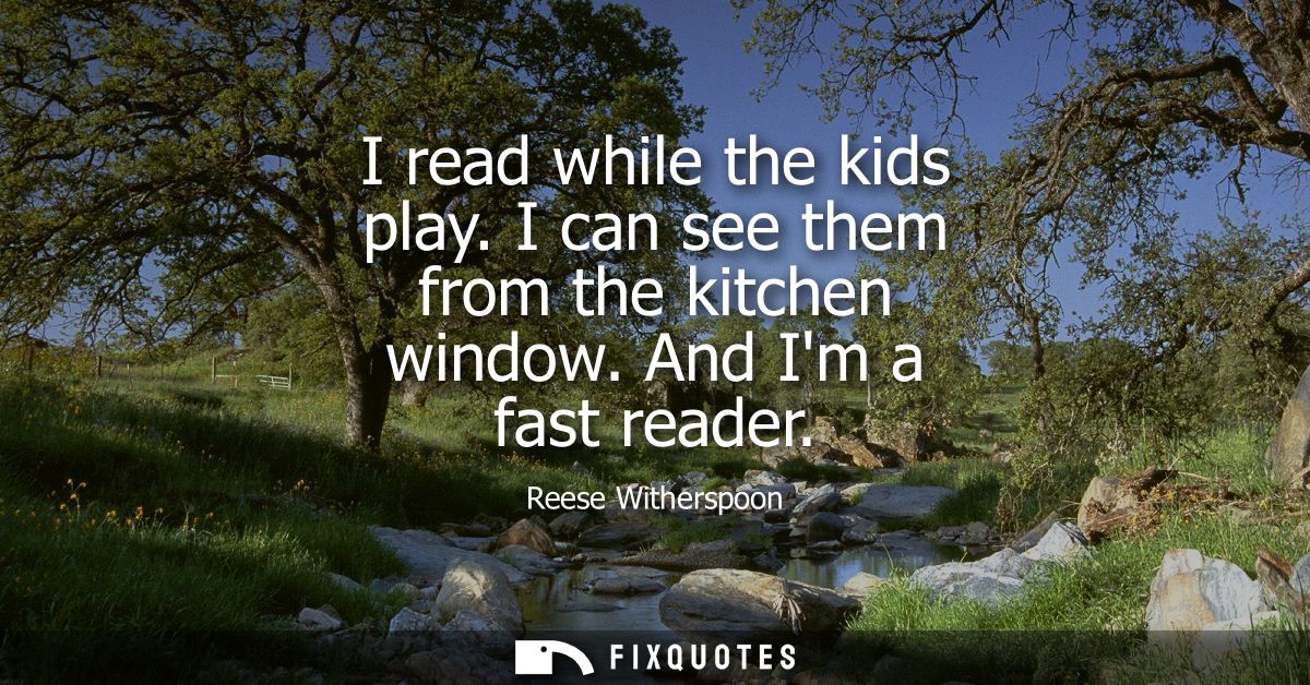 I read while the kids play. I can see them from the kitchen window. And Im a fast reader