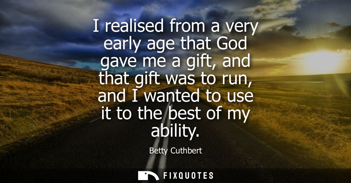 I realised from a very early age that God gave me a gift, and that gift was to run, and I wanted to use it to the best o