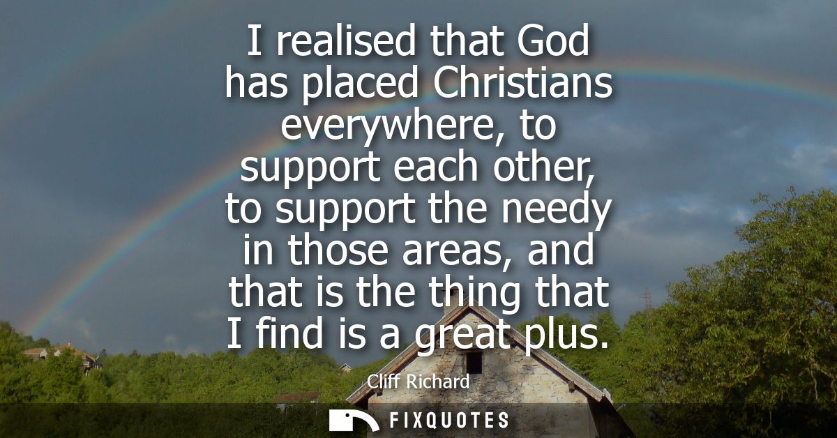 I realised that God has placed Christians everywhere, to support each other, to support the needy in those areas, and th