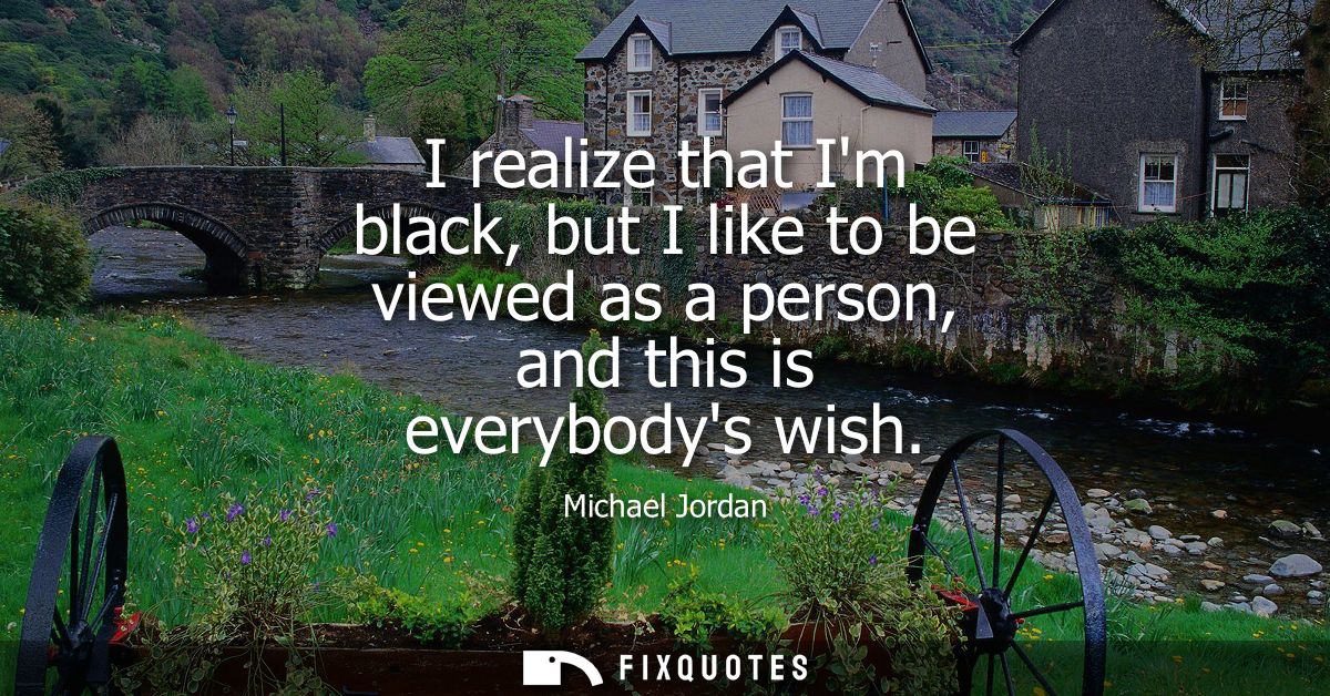 I realize that Im black, but I like to be viewed as a person, and this is everybodys wish