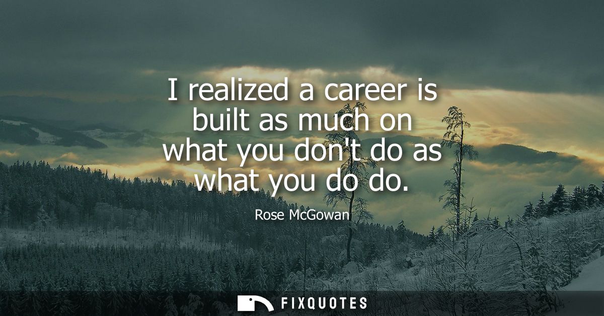 I realized a career is built as much on what you dont do as what you do do