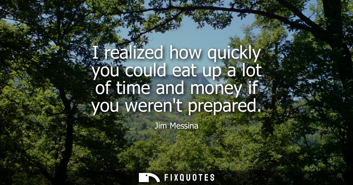 I realized how quickly you could eat up a lot of time and money if you werent prepared