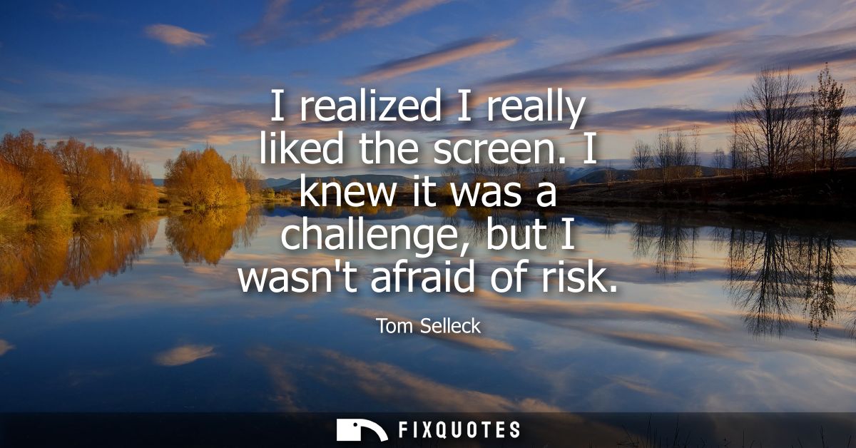 I realized I really liked the screen. I knew it was a challenge, but I wasnt afraid of risk