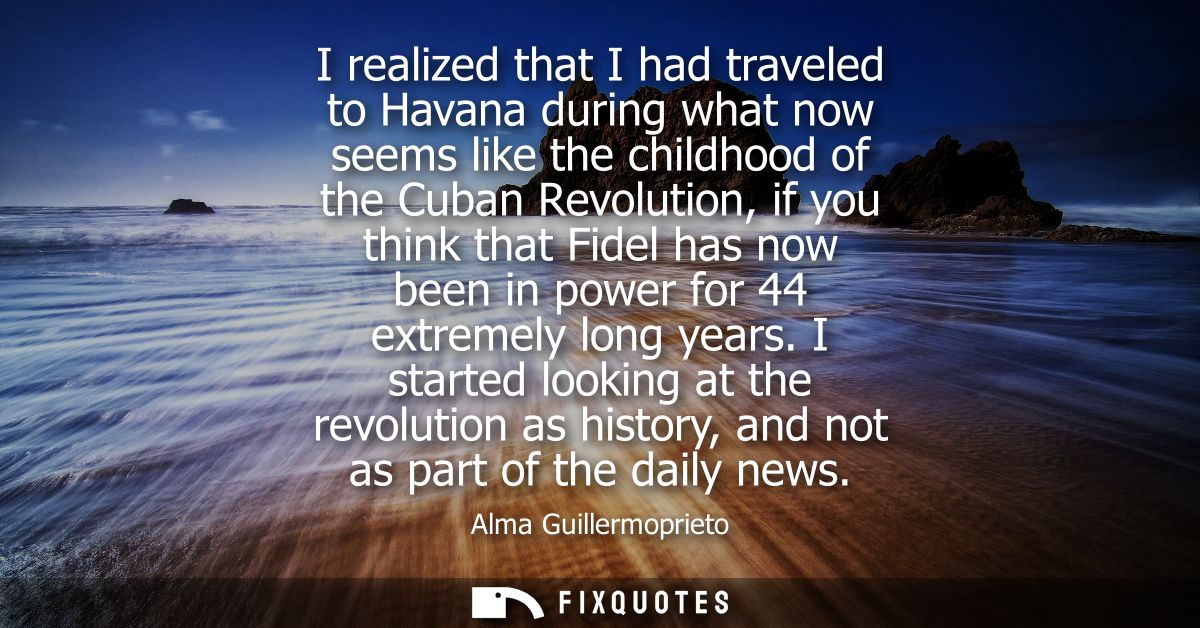 I realized that I had traveled to Havana during what now seems like the childhood of the Cuban Revolution, if you think 