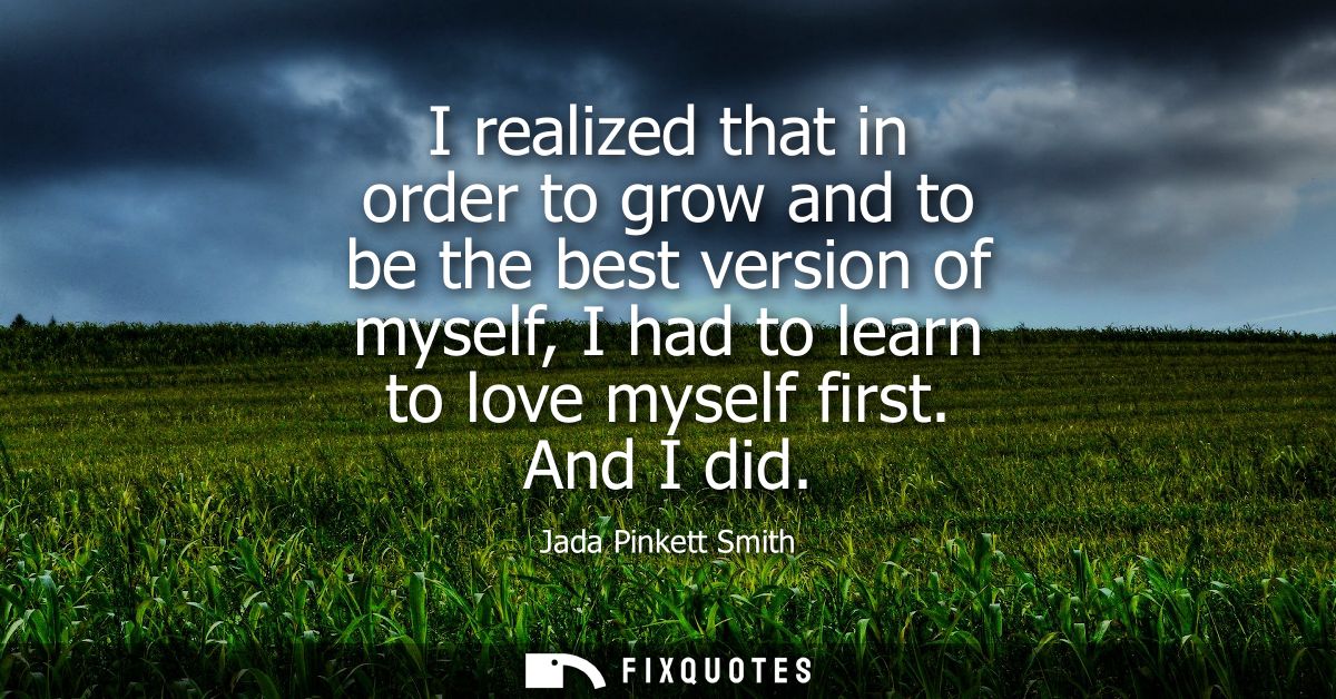 I realized that in order to grow and to be the best version of myself, I had to learn to love myself first. And I did